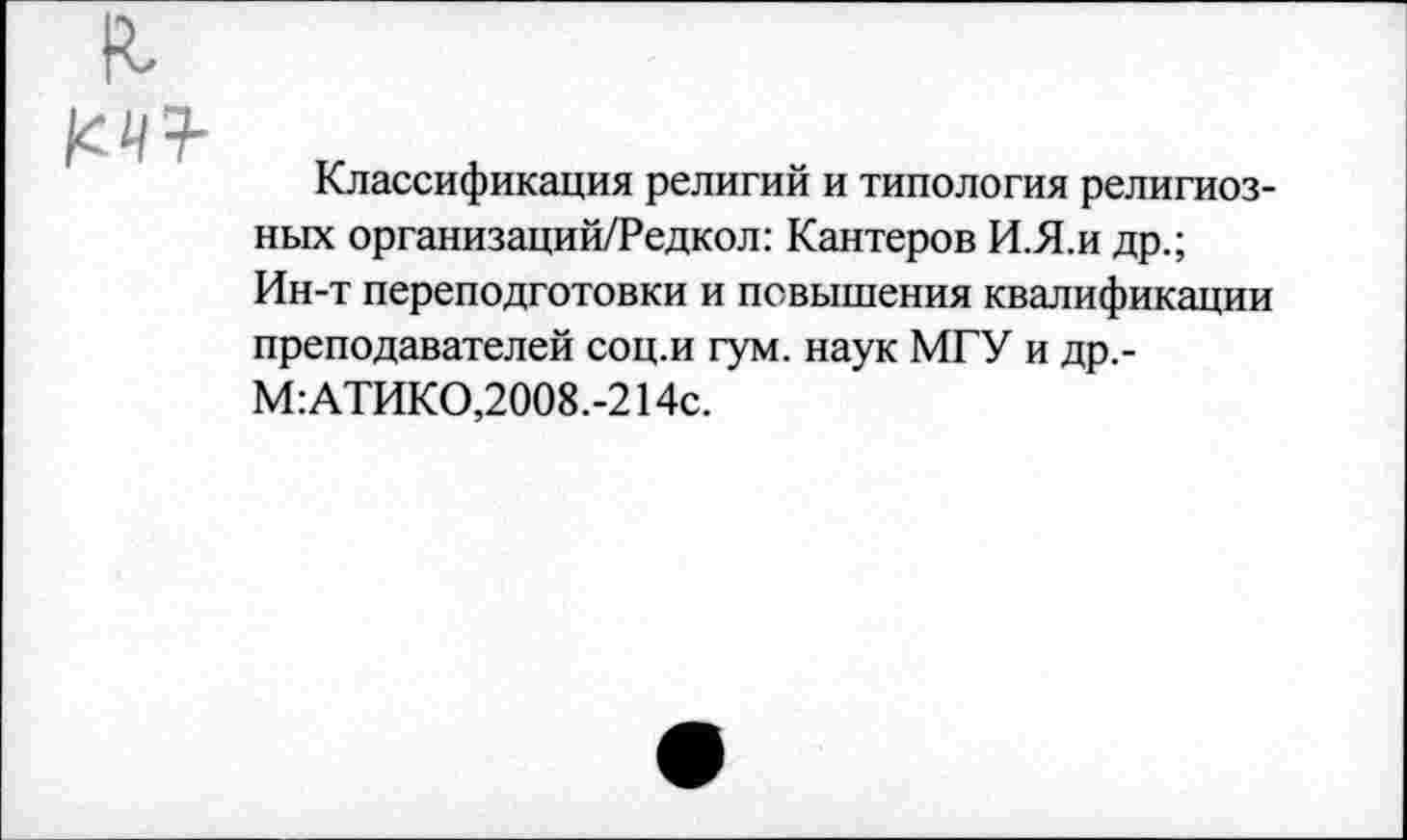 ﻿{ЧТ-
Классификация религий и типология религиозных организаций/Редкол: Кантеров И.Я.и др.; Ин-т переподготовки и повышения квалификации преподавателей соц.и гум. наук МГУ и др,-М:АТИКО,2008.-214с.